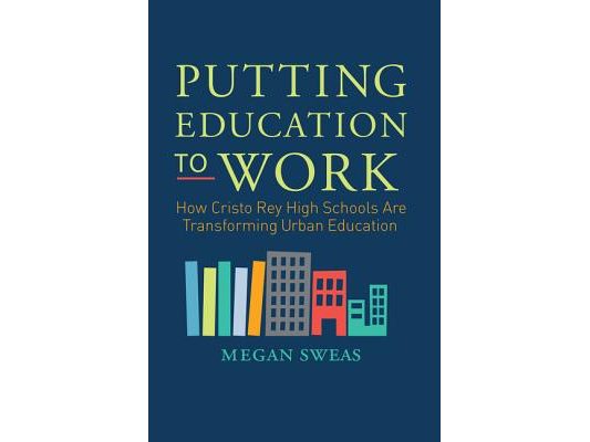 Putting Education to Work: How Cristo Rey High Schools Are Transforming Urban Education