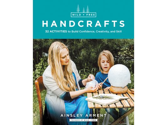 Wild and Free Handcrafts: 32 Activities to Build Confidence, Creativity, and Skill