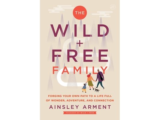 The Wild and Free Family: Forging Your Own Path to a Life Full of Wonder, Adventure, and Connection