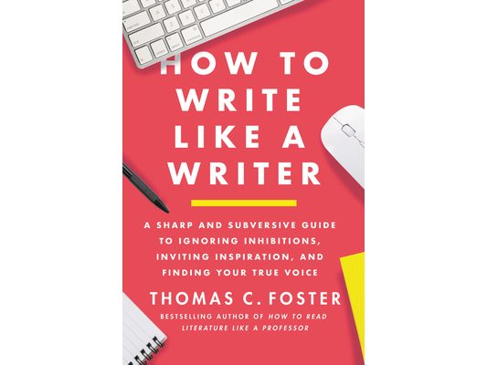 How to Write Like a Writer: A Sharp and Subversive Guide to Ignoring Inhibitions, Inviting Inspiration, and Finding Your True Voice