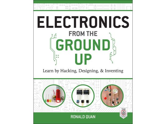 Electronics from the Ground Up: Learn by Hacking, Designing, and Inventing