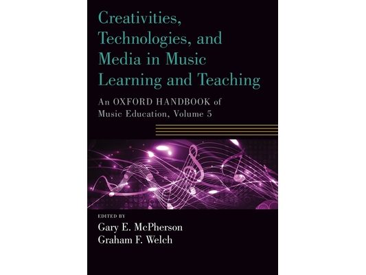 Creativities, Technologies, and Media in Music Learning and Teaching: An Oxford Handbook of Music Education, Volume 5