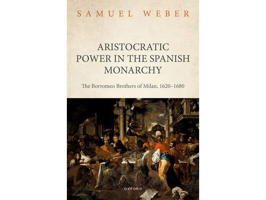 Aristocratic Power in the Spanish Monarchy: The Borromeo Brothers of Milan, 1620-1680