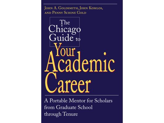 The Chicago Guide to Your Academic Career: A Portable Mentor for Scholars from Graduate School through Tenure