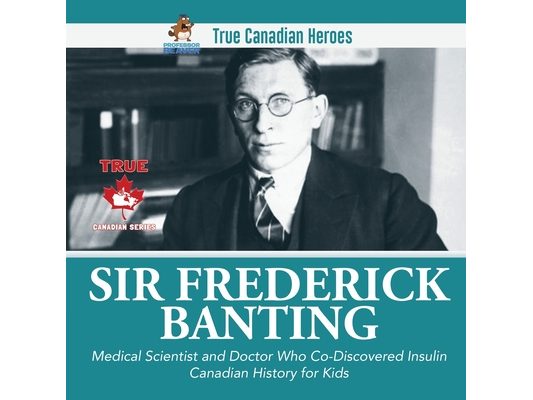 Sir Frederick Banting - Medical Scientist and Doctor Who Co-Discovered Insulin Canadian History for Kids True Canadian Heroes