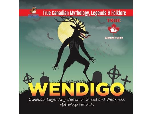 Wendigo - Canada's Legendary Demon of Greed and Weakness Mythology for Kids True Canadian Mythology, Legends & Folklore