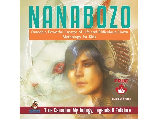 Nanabozo - Canada's Powerful Creator of Life and Ridiculous Clown Mythology for Kids True Canadian Mythology, Legends & Folklore