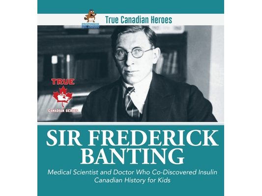 Sir Fredrick Banting - Medical Scientist and Doctor Who Co-Discovered Insulin Canadian History for Kids True Canadian Heroes