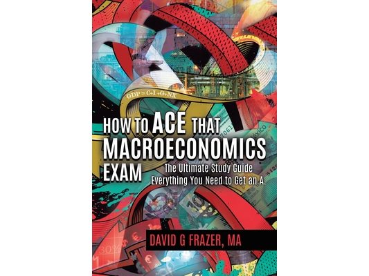 How to Ace That Macroeconomics Exam: The Ultimate Study Guide Everything You Need to Get an A