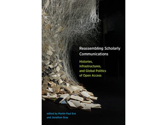 Reassembling Scholarly Communications: Histories, Infrastructures, and Global Politics of Open Access