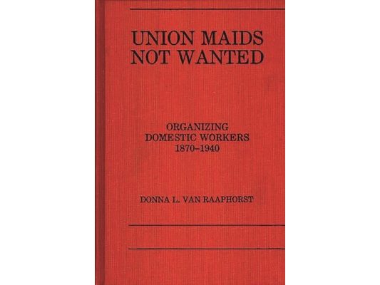 Union Maids Not Wanted: Organizing Domestic Workers 1870-1940