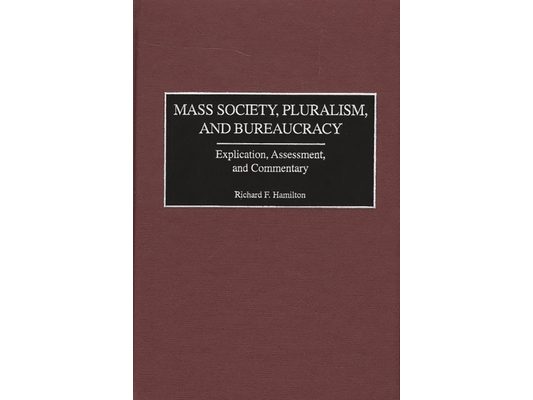 Mass Society, Pluralism, and Bureaucracy: Explication, Assessment, and Commentary
