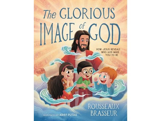 The Glorious Image of God: How Jesus Reveals Who God Made You to Be