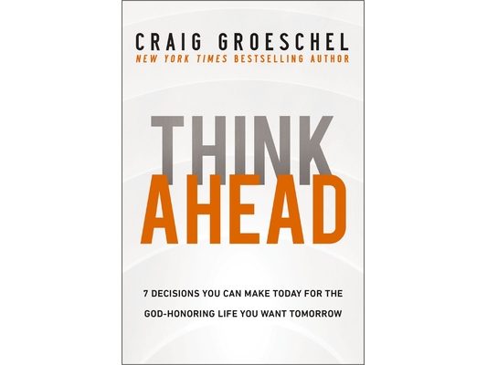 Think Ahead: 7 Decisions You Can Make Today for the God-Honoring Life You Want Tomorrow