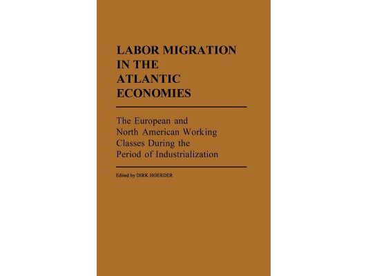 Labor Migration in the Atlantic Economies: The European and North American Working Classes During the Period of Industrialization