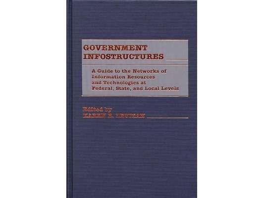 Government Infostructures: A Guide to the Networks of Information Resources and Technologies at Federal, State, and Local Levels