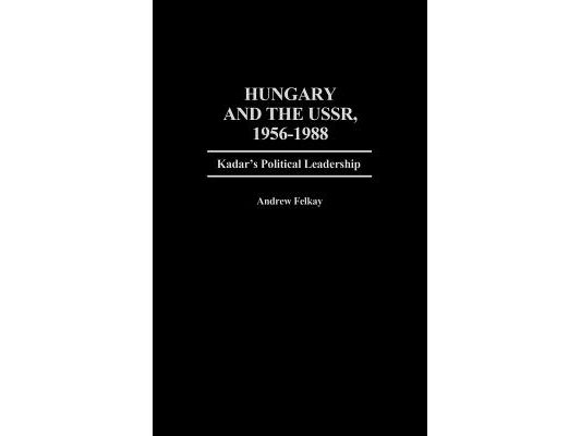 Hungary and the Ussr, 1956-1988: Kadar's Political Leadership
