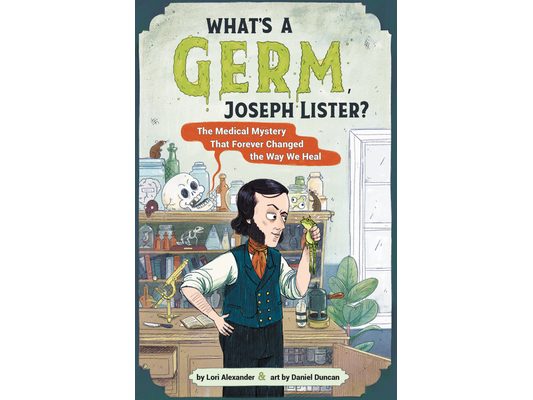 What's a Germ, Joseph Lister?: The Medical Mystery That Forever Changed the Way We Heal