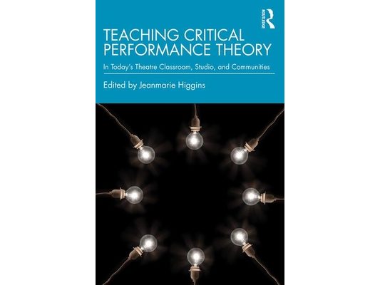 Teaching Critical Performance Theory: In Today's Theatre Classroom, Studio, and Communities