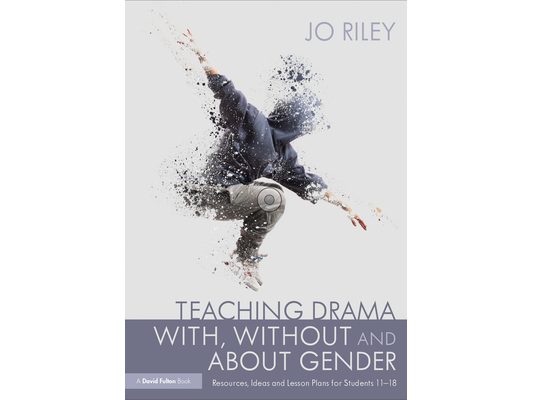 Teaching Drama With, Without and About Gender: Resources, Ideas and Lesson Plans for Students 11-18
