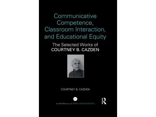 Communicative Competence, Classroom Interaction, and Educational Equity: The Selected Works of Courtney B. Cazden