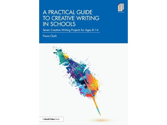 A Practical Guide to Creative Writing in Schools: Seven Creative Writing Projects for Ages 8-14