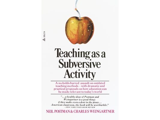 Teaching as a Subversive Activity: A No-Holds-Barred Assault on Outdated Teaching Methods-With Dramatic and Practical Proposals on How Education Can B