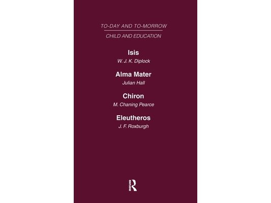 Today and Tomorrow Vol 7 Child & Education: Isis, Or the Future of Oxford Alma Mater, or the Future of Oxford and Cambridge Chiron, or the Education o