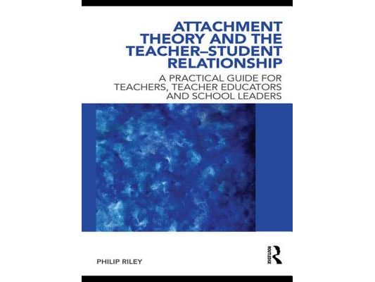 Attachment Theory and the Teacher-Student Relationship: A Practical Guide for Teachers, Teacher Educators and School Leaders