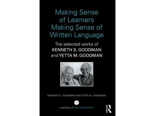Making Sense of Learners Making Sense of Written Language: The Selected Works of Kenneth S. Goodman and Yetta M. Goodman