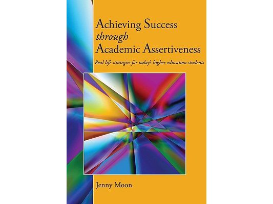 Achieving Success through Academic Assertiveness: Real life strategies for today's higher education students