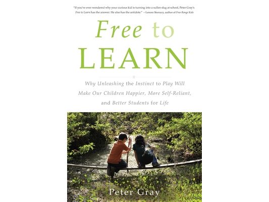 Free to Learn: Why Unleashing the Instinct to Play Will Make Our Children Happier, More Self-Reliant, and Better Students for Life