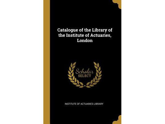 Catalogue of the Library of the Institute of Actuaries, London