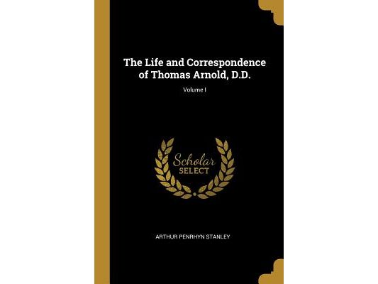 The Life and Correspondence of Thomas Arnold, D.D.; Volume I
