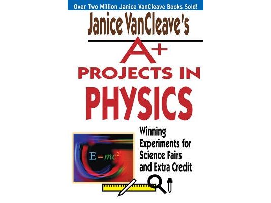 Janice VanCleave's A+ Projects in Physics: Winning Experiments for Science Fairs and Extra Credit