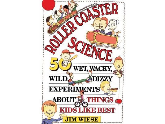 Roller Coaster Science: 50 Wet, Wacky, Wild, Dizzy Experiments about Things Kids Like Best