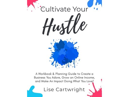 Cultivate Your Hustle: A Workbook & Planning Guide to Create a Business You Adore, Grow Your Online Income and Make an Impact Doing What You Love!