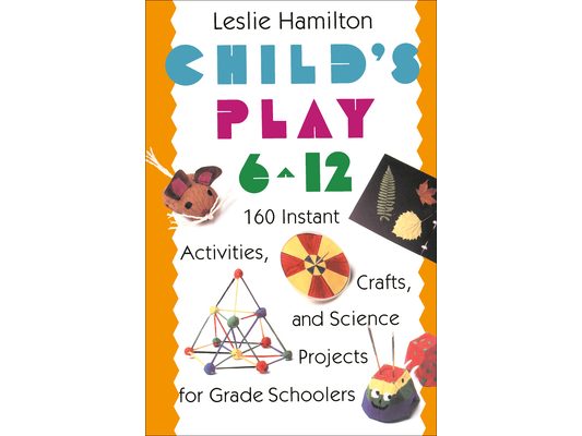 Child's Play 6 - 12: 160 Instant Activities, Crafts, and Science Projects for Grade Schoolers