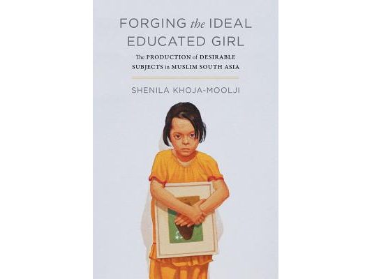 Forging the Ideal Educated Girl: The Production of Desirable Subjects in Muslim South Asia