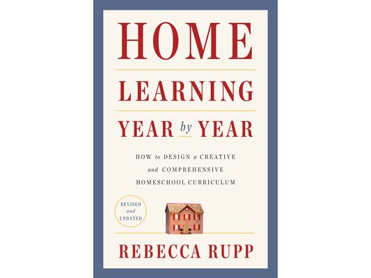 Home Learning Year by Year, Revised and Updated: How to Design a Creative and Comprehensive Homeschool Curriculum