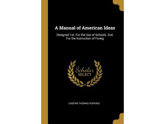 A Manual of American Ideas: Designed 1st. For the Use of Schools. 2nd. For the Instruction of Foreig