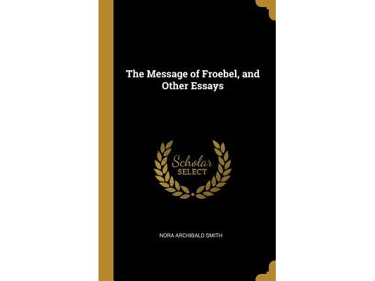 The Message of Froebel, and Other Essays