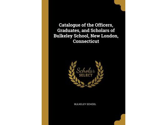 Catalogue of the Officers, Graduates, and Scholars of Bulkeley School, New London, Connecticut