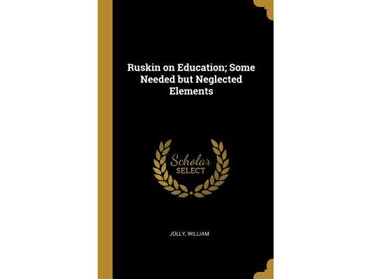 Ruskin on Education; Some Needed but Neglected Elements