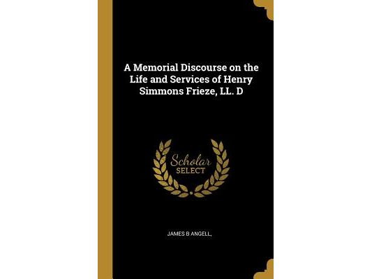 A Memorial Discourse on the Life and Services of Henry Simmons Frieze, LL. D