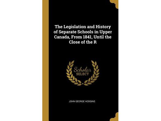 The Legislation and History of Separate Schools in Upper Canada, From 1841, Until the Close of the R