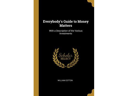 Everybody's Guide to Money Matters: With a Description of the Various Investments