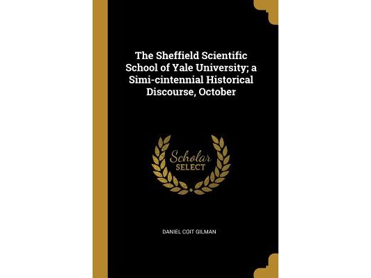 The Sheffield Scientific School of Yale University; a Simi-cintennial Historical Discourse, October