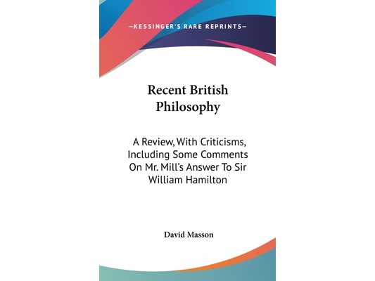 Recent British Philosophy: A Review, With Criticisms, Including Some Comments On Mr. Mill's Answer To Sir William Hamilton