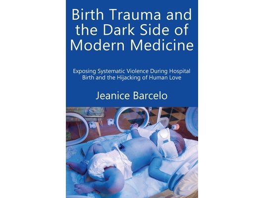 Birth Trauma and the Dark Side of Modern Medicine: Exposing Systematic Violence During Hospital Birth and the Hijacking of Human Love